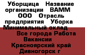 Уборщица › Название организации ­ ВАММ  , ООО › Отрасль предприятия ­ Уборка › Минимальный оклад ­ 15 000 - Все города Работа » Вакансии   . Красноярский край,Дивногорск г.